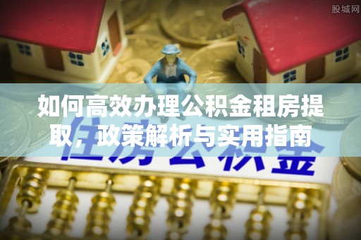 新郑如何高效办理公积金租房提取，政策解析与实用指南