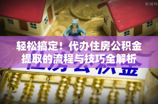 新郑轻松搞定！代办住房公积金提取的流程与技巧全解析