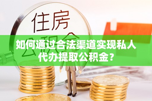 新郑如何通过合法渠道实现私人代办提取公积金？
