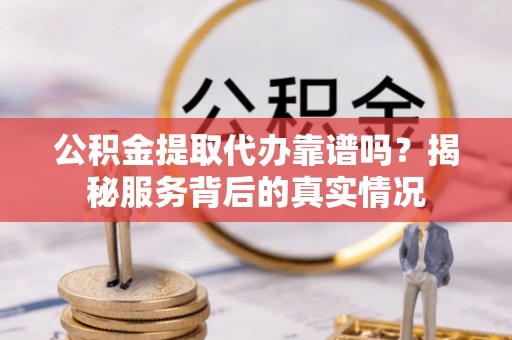新郑公积金提取代办靠谱吗？揭秘服务背后的真实情况