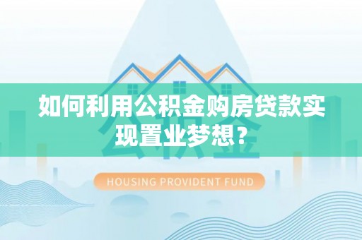 新郑如何利用公积金购房贷款实现置业梦想？