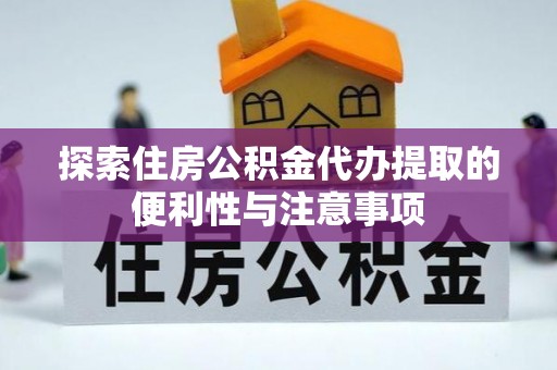 新郑探索住房公积金代办提取的便利性与注意事项