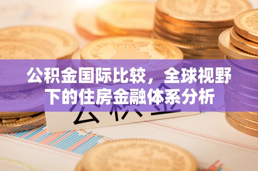 新郑公积金国际比较，全球视野下的住房金融体系分析