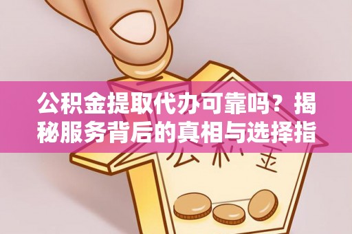 新郑公积金提取代办可靠吗？揭秘服务背后的真相与选择指南