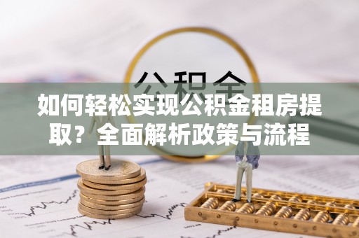 新郑如何轻松实现公积金租房提取？全面解析政策与流程