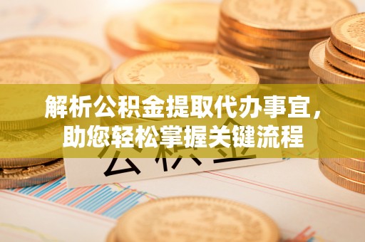 新郑解析公积金提取代办事宜，助您轻松掌握关键流程
