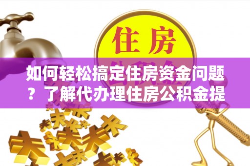 新郑如何轻松搞定住房资金问题？了解代办理住房公积金提取的全流程