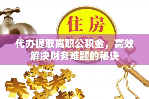 新郑代办提取离职公积金，高效解决财务难题的秘诀